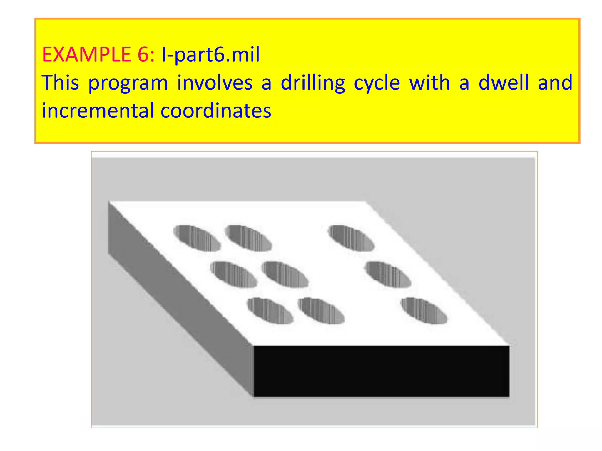 EXAMPLE 6: I-part6.mil
This program involves a drilling cycle with a dwell and
incremental coordinates
 
