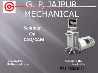 G. P, JAJPUR
MECHANICAL
Submitted To: Submitted By:
Mr. Kedarnath Jena Rajesh Jena
Seminar
On
CAD/CAM
F21¹26004041
 