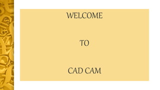 WELCOME
TO
CAD CAM
 