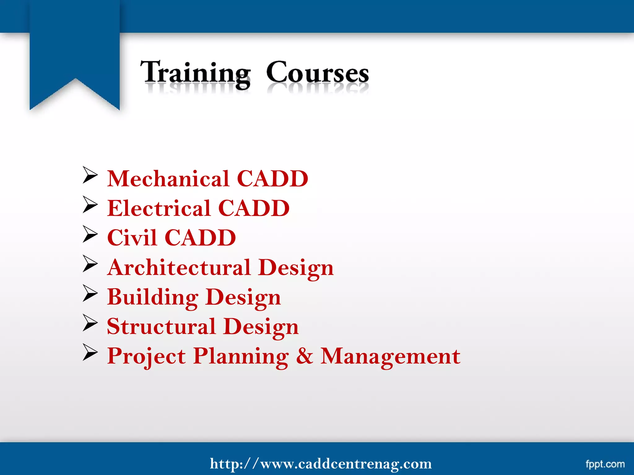  Mechanical CADD
 Electrical CADD
 Civil CADD
 Architectural Design
 Building Design
 Structural Design
 Project Planning & Management
http://www.caddcentrenag.com
 