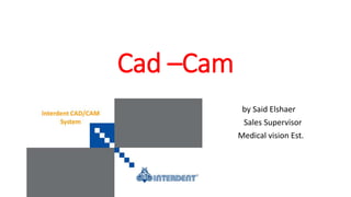 Cad –Cam
by Said Elshaer
Sales Supervisor
Medical vision Est.
 