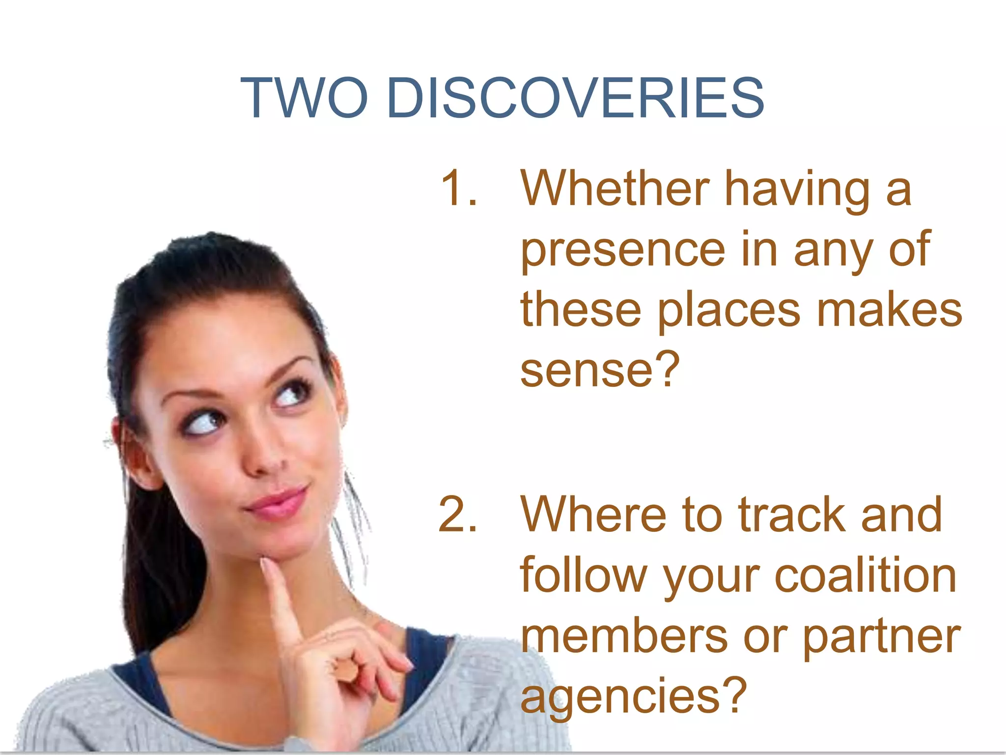 TWO DISCOVERIESWhether having a presence in any of these places makes sense? Where to track and follow your coalition members or partner agencies?