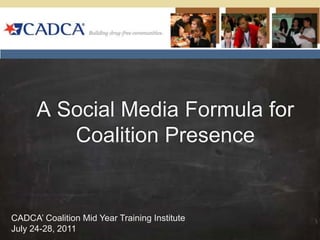 A Social Media Formula for Coalition Presence  CADCA’ Coalition Mid Year Training Institute July 24-28, 2011  