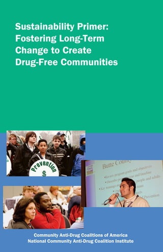Sustainability Primer:
Fostering Long-Term
Change to Create
Drug-Free Communities




    Community Anti-Drug Coalitions of America
  National Community Anti-Drug Coalition Institute
 