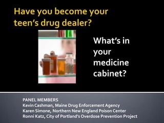 Have you become yourteen’s drug dealer? What’s in yourmedicine cabinet? PANEL MEMBERS Kevin Cashman, Maine Drug Enforcement Agency Karen Simone, Northern New England Poison Center Ronni Katz, City of Portland’s Overdose Prevention Project 