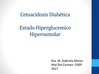 Cetoacidosis Diabética
Estado Hiperglucemico
Hiperosmolar
Dra. M. Gabriela Masier
Htal Del Carmen- OSEP
2017
 