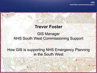 Trevor Foster 
GIS Manager 
NHS South West Commissioning Support 
How GIS is supporting NHS Emergency Planning 
in the South West 
 