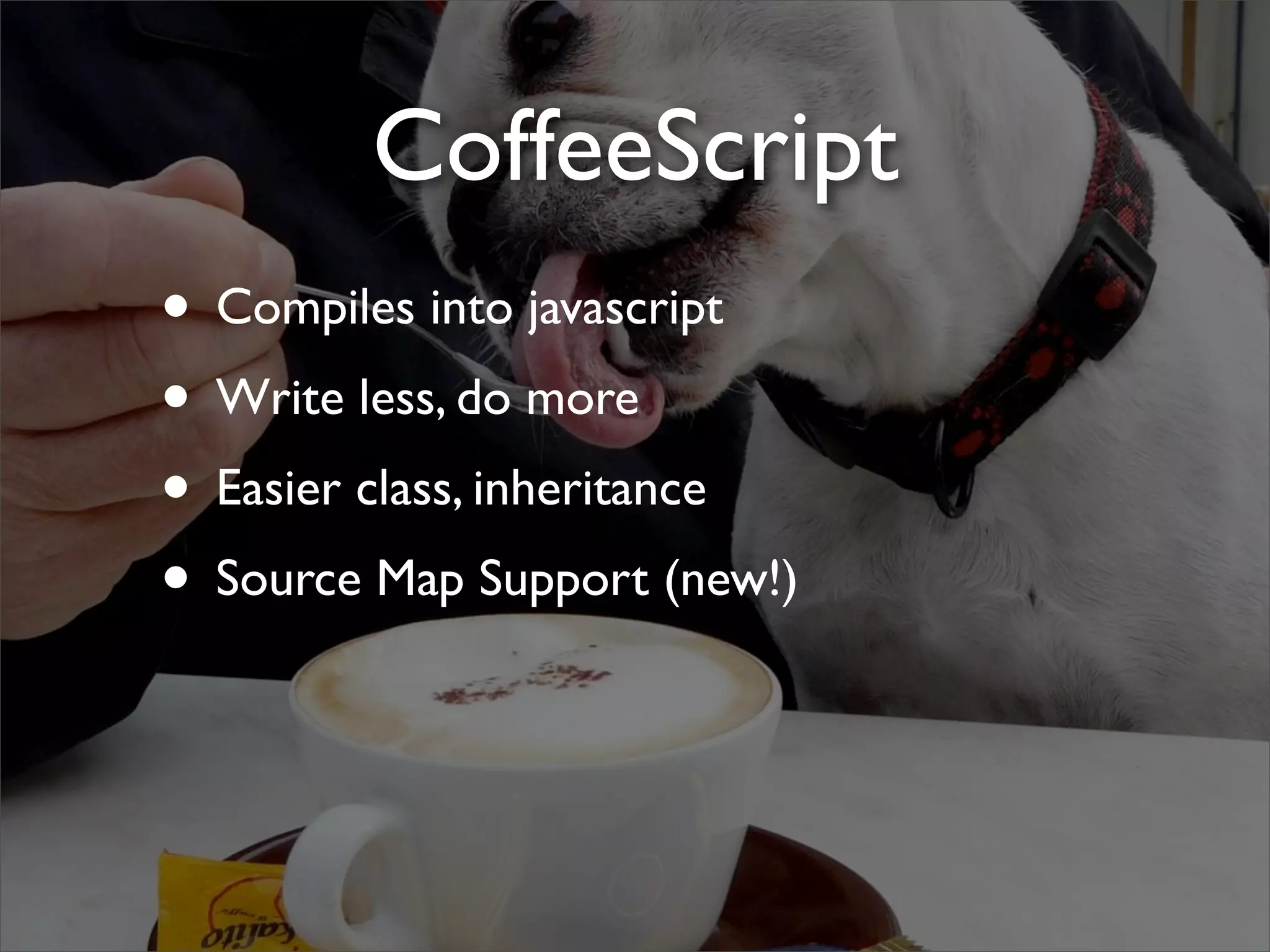CoffeeScript
• Compiles into javascript
• Write less, do more
• Easier class, inheritance
• Source Map Support (new!)
 