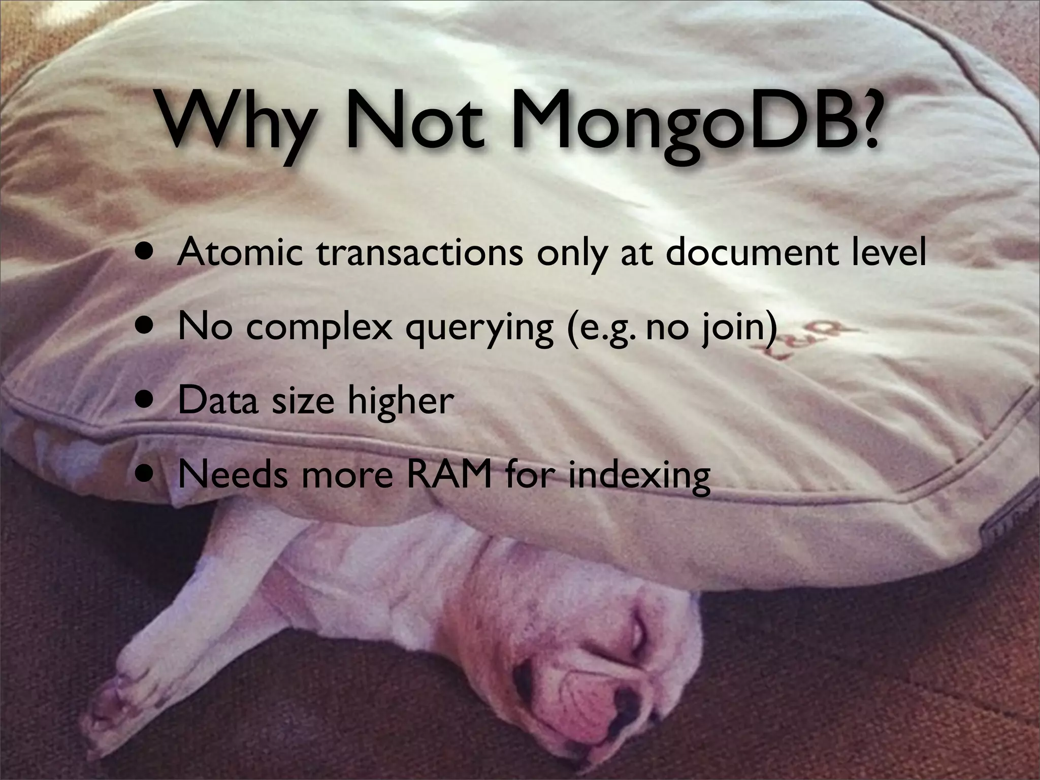 Why Not MongoDB?
• Atomic transactions only at document level
• No complex querying (e.g. no join)
• Data size higher
• Needs more RAM for indexing
 