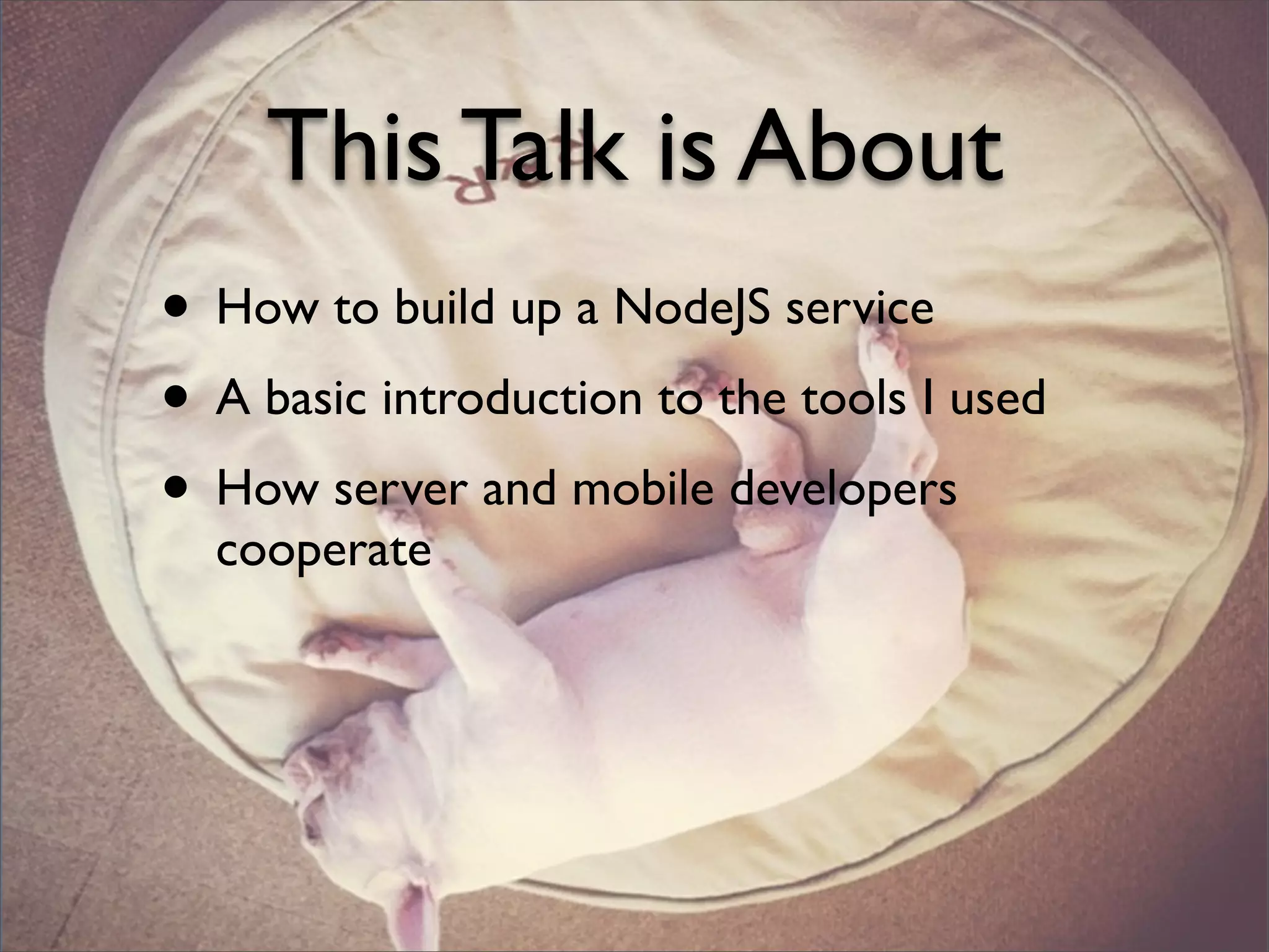 This Talk is About
• How to build up a NodeJS service
• A basic introduction to the tools I used
• How server and mobile developers
cooperate
 