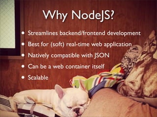 Why NodeJS?
• Streamlines backend/frontend development
• Best for (soft) real-time web application
• Natively compatible with JSON
• Can be a web container itself
• Scalable
 