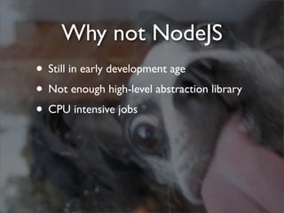 Why not NodeJS
• Still in early development age
• Not enough high-level abstraction library
• CPU intensive jobs
 