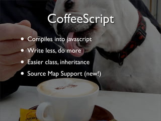 CoffeeScript
• Compiles into javascript
• Write less, do more
• Easier class, inheritance
• Source Map Support (new!)
 