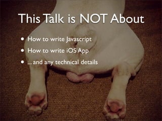 This Talk is NOT About
• How to write Javascript
• How to write iOS App
• ... and any technical details
 