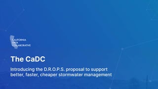Introducing the D.R.O.P.S. proposal to support
better, faster, cheaper stormwater management
The CaDC
 