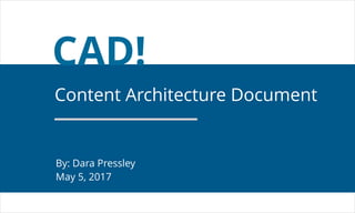 CAD!
Content Architecture Document
By: Dara Pressley
May 5, 2017
 