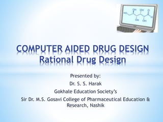 Presented by:
Dr. S. S. Harak
Gokhale Education Society’s
Sir Dr. M.S. Gosavi College of Pharmaceutical Education &
Research, Nashik
COMPUTER AIDED DRUG DESIGN
Rational Drug Design
 