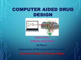 SHIKHA POPALI
HARSHPAL SINGH WAHI
M.Pharm
Department of Pharmaceutical Chemistry
Gurunanak College of Pharmacy, Nagpur
COMPUTER AIDED DRUG
DESIGN
 