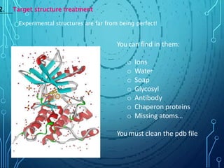 2. Target structure treatment
Experimental structures are far from being perfect!
You can find in them:
o Ions
o Water
o Soap
o Glycosyl
o Antibody
o Chaperon proteins
o Missing atoms…
You must clean the pdb file
 