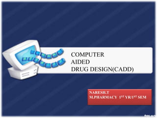 COMPUTER
AIDED
DRUG DESIGN(CADD)
NARESH.T
M.PHARMACY 1ST YR/1ST SEM
 