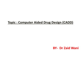 Topic : Computer Aided Drug Design (CADD)
BY- Dr Zaid Wani
 