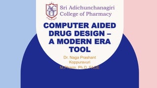 COMPUTER AIDED
DRUG DESIGN –
A MODERN ERA
TOOL
Dr. Naga Prashant
Koppuravuri
M.Pharm, Ph.D, FAGE
 