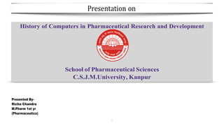 History of Computers in Pharmaceutical Research and Development
School of Pharmaceutical Sciences
C.S.J.M.University, Kanpur
Presented By-
Richa Chandra
M.Pharm 1st yr
(Pharmaceutics)
1
Presentation on
 