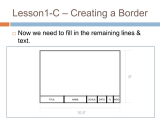 Lesson1-C – Creating a Border
   Now we need to fill in the remaining lines &
    text.




                                                          8”




              TITLE    NAME      SCALE   DATE   %   MOD




                         10.5”
 