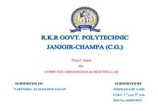 Project report
On.
COMPUTER AIDED DESIGN & DRAFTING LAB
SUBMMITED TO SUBMMITED BY
NARENDRA KUMAR DEWANGAN OMPRAKASH SAHU
ET&T 3rd
year 5th
sem.
Roll No.-2682815019
 