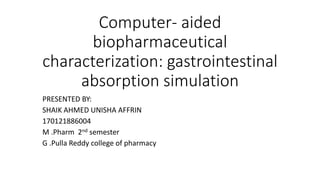 Computer- aided
biopharmaceutical
characterization: gastrointestinal
absorption simulation
PRESENTED BY:
SHAIK AHMED UNISHA AFFRIN
170121886004
M .Pharm 2nd semester
G .Pulla Reddy college of pharmacy
 