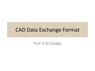 CAD Data Exchange Format
Prof. R.B.Chadge
 