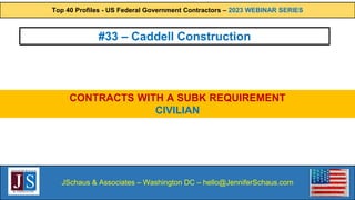 Top 40 Profiles - US Federal Government Contractors – 2023 WEBINAR SERIES
JSchaus & Associates – Washington DC – hello@JenniferSchaus.com
#33 – Caddell Construction
CONTRACTS WITH A SUBK REQUIREMENT
CIVILIAN
 
