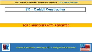 Top 40 Profiles - US Federal Government Contractors – 2023 WEBINAR SERIES
JSchaus & Associates – Washington DC – hello@JenniferSchaus.com
#33 – Caddell Construction
TOP 5 SUBCONTRACTS REPORTED
 