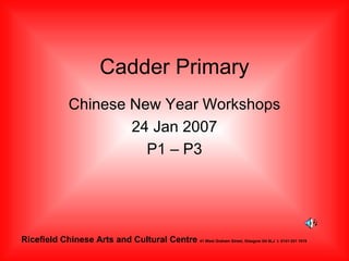 Cadder Primary Chinese New Year Workshops 24 Jan 2007 P1 – P3 Riceﬁeld   Chinese Arts and Cultural Centre  41 West Graham Street, Glasgow G4 9LJ  t: 0141-331 1019  