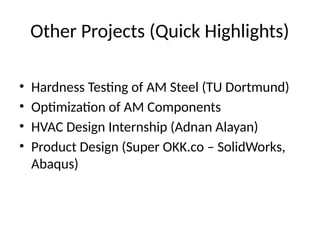 Other Projects (Quick Highlights)
• Hardness Testing of AM Steel (TU Dortmund)
• Optimization of AM Components
• HVAC Design Internship (Adnan Alayan)
• Product Design (Super OKK.co – SolidWorks,
Abaqus)
 