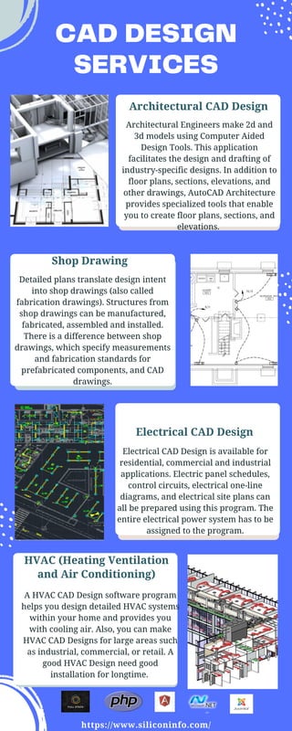 CAD DESIGN

SERVICES
HVAC (Heating Ventilation

and Air Conditioning)
A HVAC CAD Design software program

helps you design detailed HVAC systems

within your home and provides you

with cooling air. Also, you can make

HVAC CAD Designs for large areas such

as industrial, commercial, or retail. A

good HVAC Design need good

installation for longtime.
Architectural CAD Design
Architectural Engineers make 2d and

3d models using Computer Aided

Design Tools. This application

facilitates the design and drafting of

industry-specific designs. In addition to

floor plans, sections, elevations, and

other drawings, AutoCAD Architecture

provides specialized tools that enable

you to create floor plans, sections, and

elevations.
Shop Drawing
Detailed plans translate design intent

into shop drawings (also called

fabrication drawings). Structures from

shop drawings can be manufactured,

fabricated, assembled and installed.

There is a difference between shop

drawings, which specify measurements

and fabrication standards for

prefabricated components, and CAD

drawings.
Electrical CAD Design
Electrical CAD Design is available for

residential, commercial and industrial

applications. Electric panel schedules,

control circuits, electrical one-line

diagrams, and electrical site plans can

all be prepared using this program. The

entire electrical power system has to be

assigned to the program.
https://www.siliconinfo.com/
 
