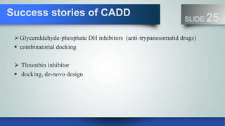 Success stories of CADD
SLIDE 25
Glyceraldehyde-phosphate DH inhibitors (anti-trypanosomatid drugs)
 combinatorial docking
 Thrombin inhibitor
 docking, de-novo design
 