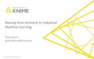 © 2019 KNIME AG. All Rights Reserved.
Moving from Artisanal to Industrial
Machine Learning
Greg Landrum
(greg.landrum@knime.com)
 