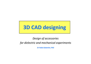 3D CAD designing
Design of accessories
for dielectric and mechanical experiments
Dr Fabia Galantini, PhD
 