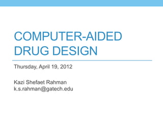 COMPUTER-AIDED
DRUG DESIGN
Thursday, April 19, 2012

Kazi Shefaet Rahman
k.s.rahman@gatech.edu
 