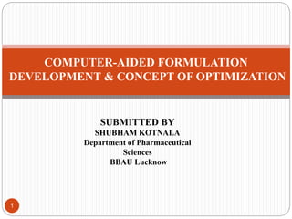 1
COMPUTER-AIDED FORMULATION
DEVELOPMENT & CONCEPT OF OPTIMIZATION
SUBMITTED BY
SHUBHAM KOTNALA
Department of Pharmaceutical
Sciences
BBAU Lucknow
 
