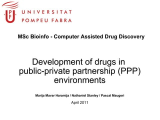 Development of drugs in  public-private partnership (PPP) environments Marija Mavar Haramija / Nathaniel Stanley / Pascal Maugeri April 2011   MSc Bioinfo - Computer Assisted Drug Discovery 