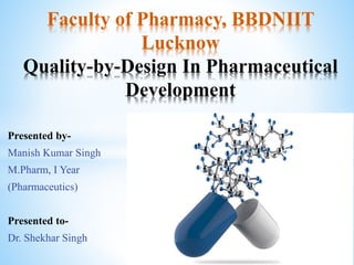 Presented by-
Manish Kumar Singh
M.Pharm, I Year
(Pharmaceutics)
Presented to-
Dr. Shekhar Singh
Faculty of Pharmacy, BBDNIIT
Lucknow
Quality-by-Design In Pharmaceutical
Development
 