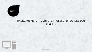 BACKGROUND OF COMPUTER AIDED DRUG DESIGN
(CADD)
PART 1
2
Pranavi Uppuluri
 