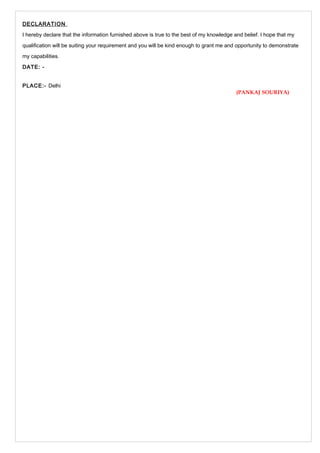 DECLARATION 
I hereby declare that the information furnished above is true to the best of my knowledge and belief. I hope that my 
qualification will be suiting your requirement and you will be kind enough to grant me and opportunity to demonstrate 
my capabilities. 
DATE: - 
PLACE:- Delhi 
(PANKAJ SOURIYA) 
