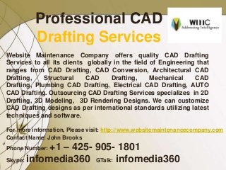 Professional CAD
          Drafting Services
Website Maintenance Company offers quality CAD Drafting
Services to all its clients globally in the field of Engineering that
ranges from CAD Drafting, CAD Conversion, Architectural CAD
Drafting,    Structural     CAD     Drafting,     Mechanical    CAD
Drafting, Plumbing CAD Drafting, Electrical CAD Drafting, AUTO
CAD Drafting. Outsourcing CAD Drafting Services specializes in 2D
Drafting, 3D Modeling, 3D Rendering Designs. We can customize
CAD Drafting designs as per international standards utilizing latest
techniques and software.

For more information, Please visit: http://www.websitemaintenancecompany.com
Contact Name: John Brooks
            +1 – 425- 905- 1801
Phone Number:

Skype: infomedia360 GTalk: infomedia360
 