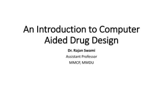 An Introduction to Computer
Aided Drug Design
Dr. Rajan Swami
Assistant Professor
MMCP, MMDU
 