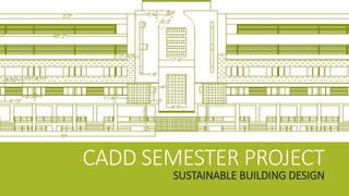 CADD SEMESTER PROJECT
SUSTAINABLE BUILDING DESIGN
 