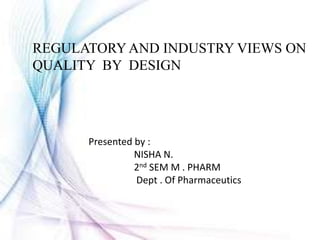 REGULATORY AND INDUSTRY VIEWS ON
QUALITY BY DESIGN
Presented by :
NISHA N.
2nd SEM M . PHARM
Dept . Of Pharmaceutics
 