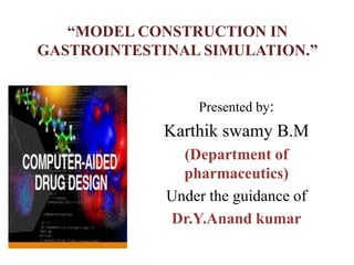“MODEL CONSTRUCTION IN
GASTROINTESTINAL SIMULATION.”
Presented by:
Karthik swamy B.M
(Department of
pharmaceutics)
Under the guidance of
Dr.Y.Anand kumar
 